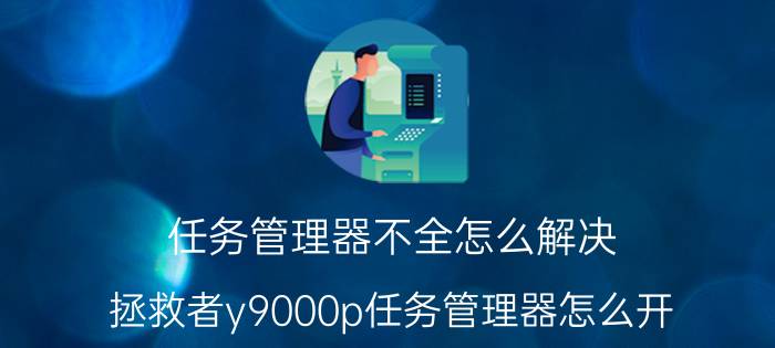 任务管理器不全怎么解决 拯救者y9000p任务管理器怎么开？